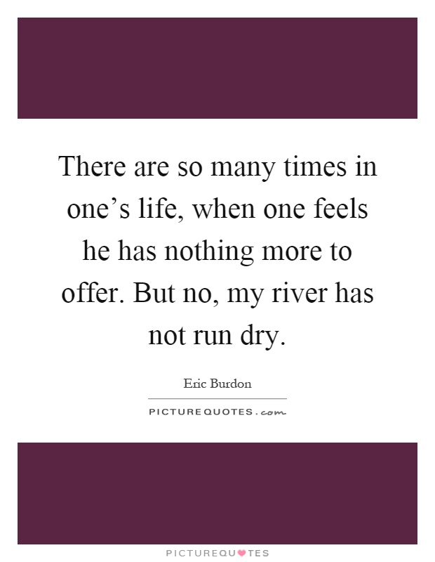 There are so many times in one's life, when one feels he has nothing more to offer. But no, my river has not run dry Picture Quote #1