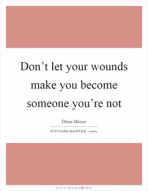 Don’t let your wounds make you become someone you’re not Picture Quote #1