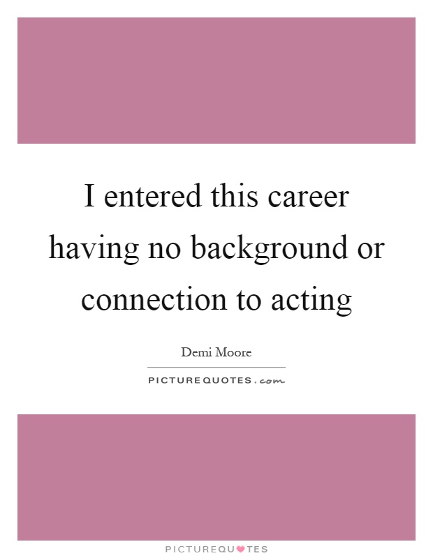 I entered this career having no background or connection to acting Picture Quote #1