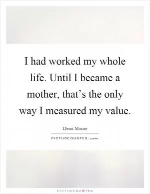 I had worked my whole life. Until I became a mother, that’s the only way I measured my value Picture Quote #1