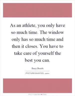 As an athlete, you only have so much time. The window only has so much time and then it closes. You have to take care of yourself the best you can Picture Quote #1