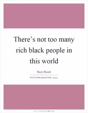There’s not too many rich black people in this world Picture Quote #1