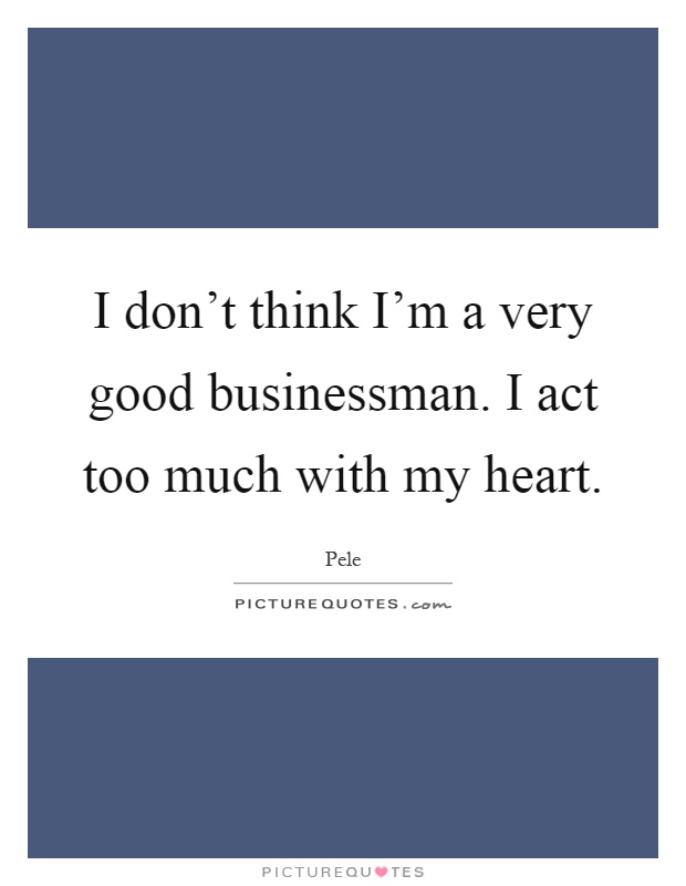 I don't think I'm a very good businessman. I act too much with my heart Picture Quote #1
