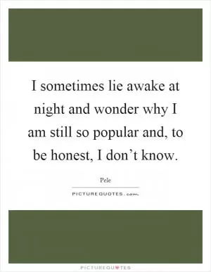 I sometimes lie awake at night and wonder why I am still so popular and, to be honest, I don’t know Picture Quote #1