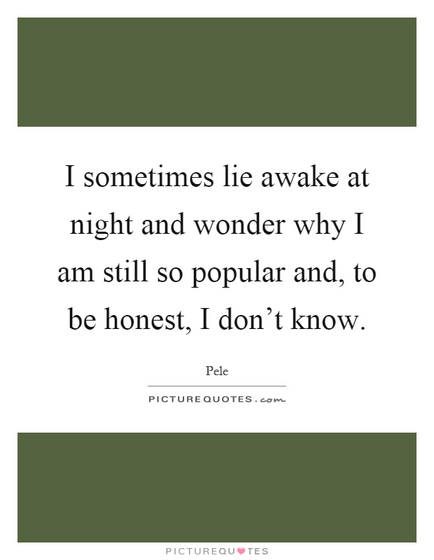 I sometimes lie awake at night and wonder why I am still so popular and, to be honest, I don't know Picture Quote #1