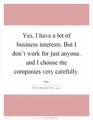 Yes, I have a lot of business interests. But I don’t work for just anyone, and I choose the companies very carefully Picture Quote #1