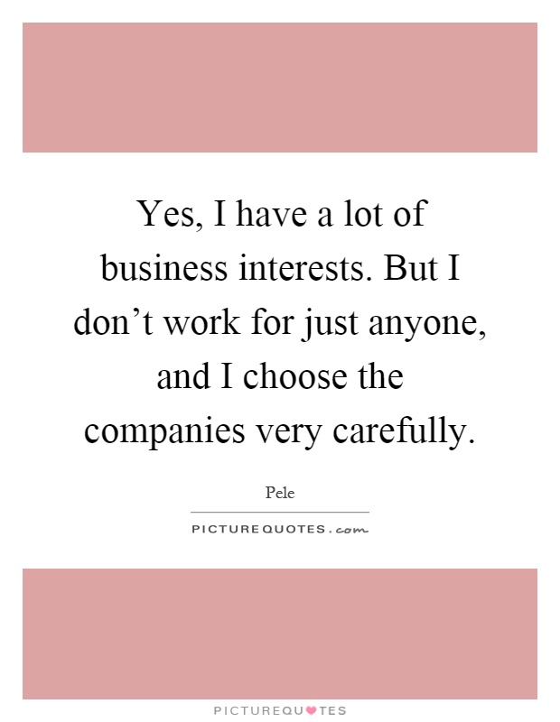 Yes, I have a lot of business interests. But I don't work for just anyone, and I choose the companies very carefully Picture Quote #1
