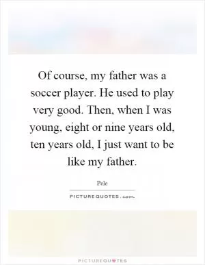 Of course, my father was a soccer player. He used to play very good. Then, when I was young, eight or nine years old, ten years old, I just want to be like my father Picture Quote #1