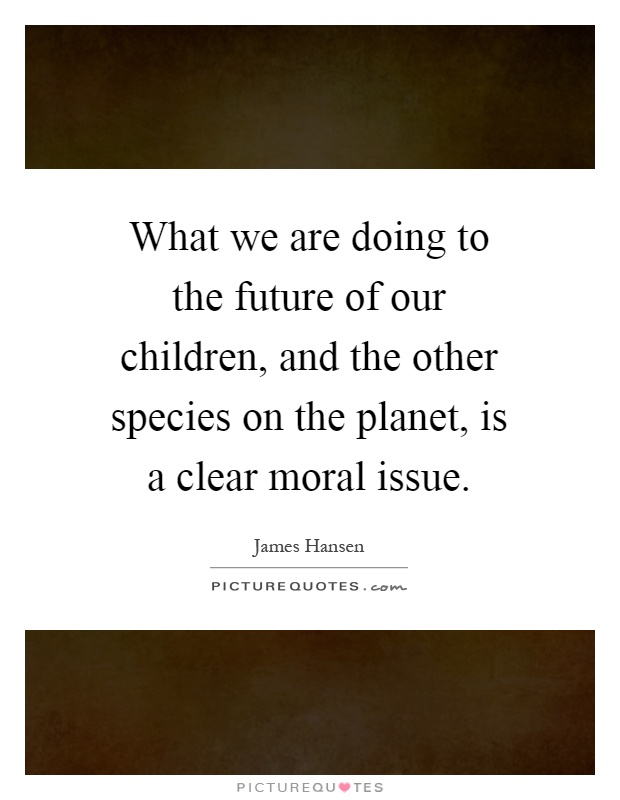 What we are doing to the future of our children, and the other species on the planet, is a clear moral issue Picture Quote #1