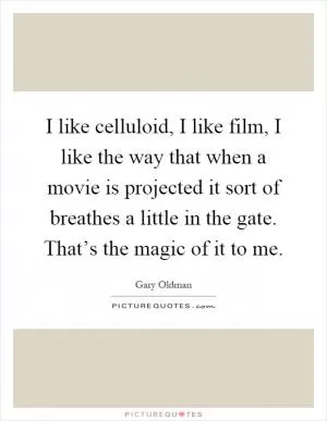 I like celluloid, I like film, I like the way that when a movie is projected it sort of breathes a little in the gate. That’s the magic of it to me Picture Quote #1