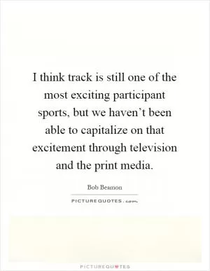 I think track is still one of the most exciting participant sports, but we haven’t been able to capitalize on that excitement through television and the print media Picture Quote #1