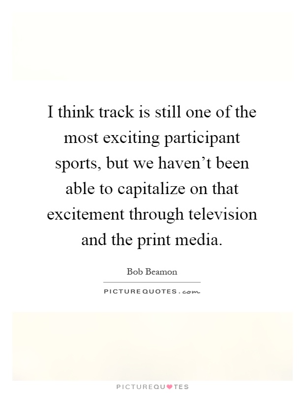 I think track is still one of the most exciting participant sports, but we haven't been able to capitalize on that excitement through television and the print media Picture Quote #1