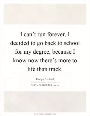 I can’t run forever. I decided to go back to school for my degree, because I know now there’s more to life than track Picture Quote #1