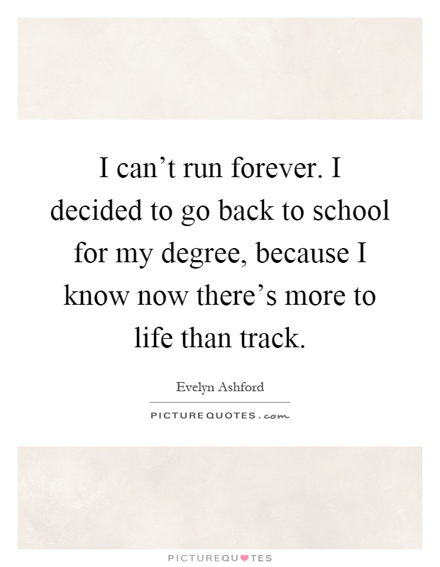I can't run forever. I decided to go back to school for my degree, because I know now there's more to life than track Picture Quote #1