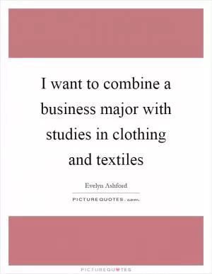 I want to combine a business major with studies in clothing and textiles Picture Quote #1
