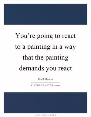 You’re going to react to a painting in a way that the painting demands you react Picture Quote #1