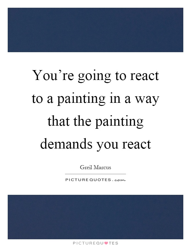 You're going to react to a painting in a way that the painting demands you react Picture Quote #1