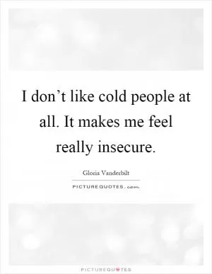 I don’t like cold people at all. It makes me feel really insecure Picture Quote #1
