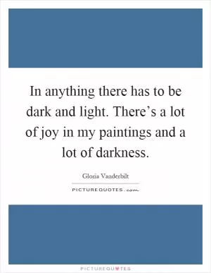 In anything there has to be dark and light. There’s a lot of joy in my paintings and a lot of darkness Picture Quote #1