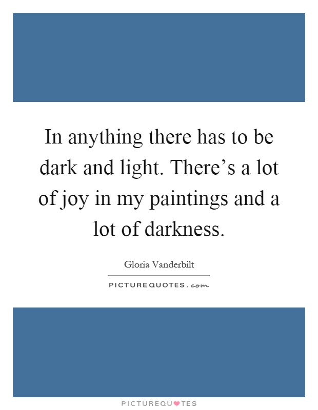 In anything there has to be dark and light. There's a lot of joy in my paintings and a lot of darkness Picture Quote #1