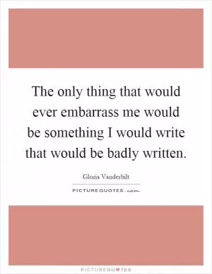 The only thing that would ever embarrass me would be something I would write that would be badly written Picture Quote #1