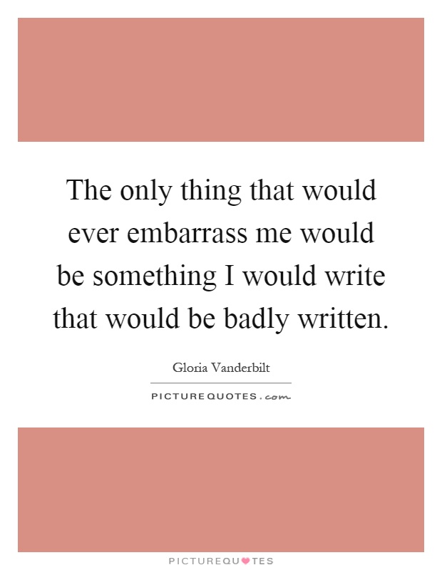 The only thing that would ever embarrass me would be something I would write that would be badly written Picture Quote #1