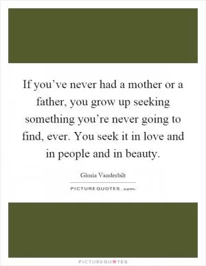 If you’ve never had a mother or a father, you grow up seeking something you’re never going to find, ever. You seek it in love and in people and in beauty Picture Quote #1