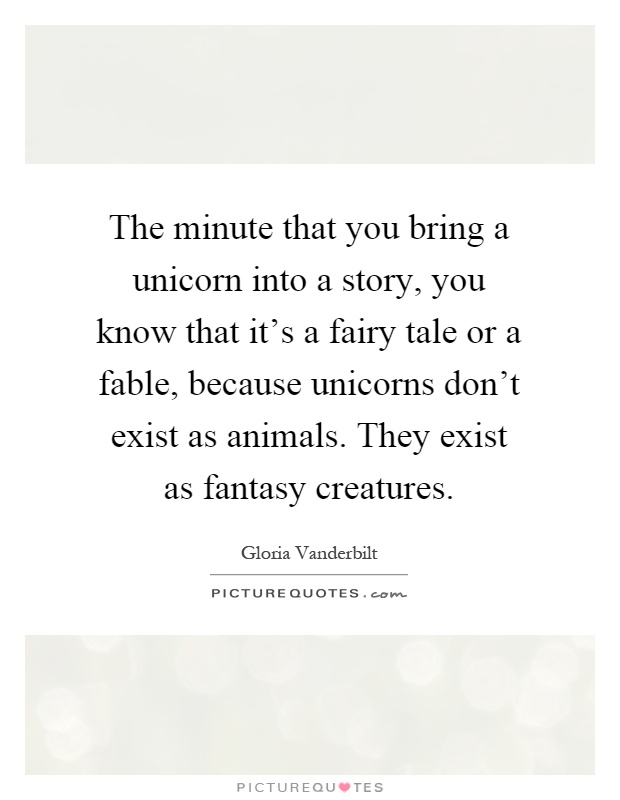 The minute that you bring a unicorn into a story, you know that it's a fairy tale or a fable, because unicorns don't exist as animals. They exist as fantasy creatures Picture Quote #1