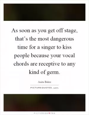 As soon as you get off stage, that’s the most dangerous time for a singer to kiss people because your vocal chords are receptive to any kind of germ Picture Quote #1