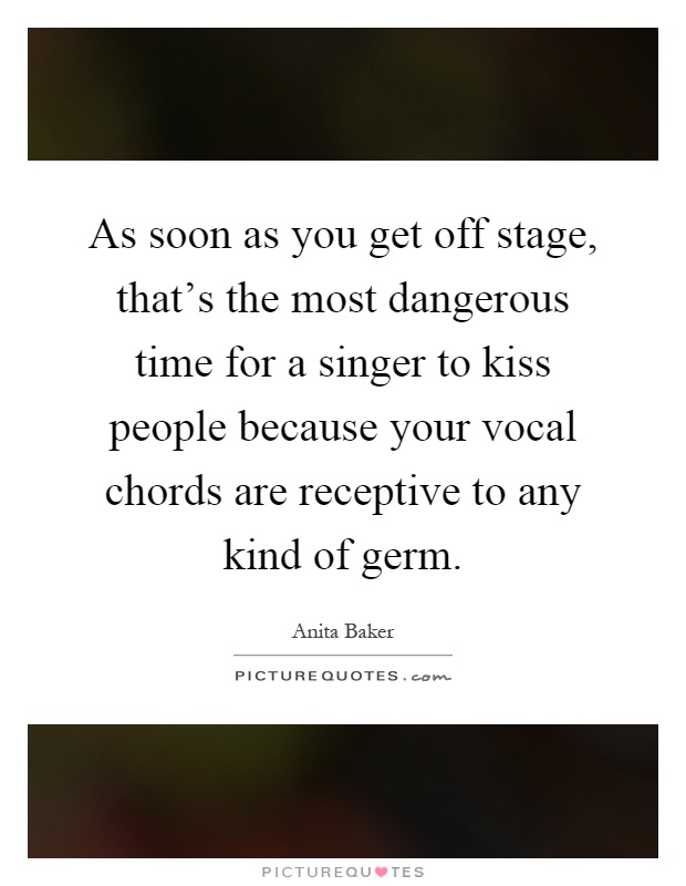 As soon as you get off stage, that's the most dangerous time for a singer to kiss people because your vocal chords are receptive to any kind of germ Picture Quote #1