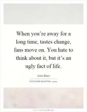 When you’re away for a long time, tastes change, fans move on. You hate to think about it, but it’s an ugly fact of life Picture Quote #1