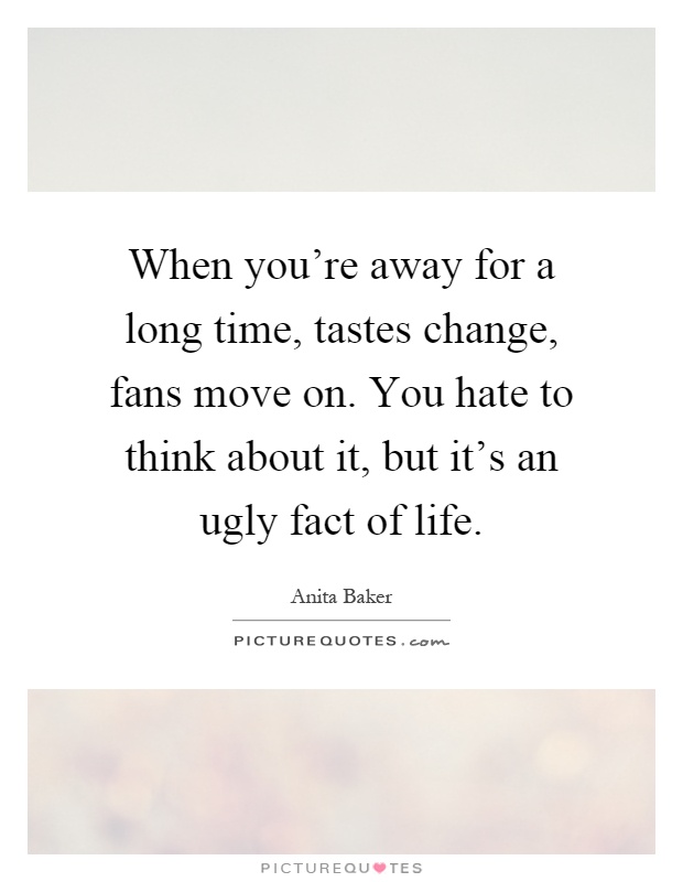 When you're away for a long time, tastes change, fans move on. You hate to think about it, but it's an ugly fact of life Picture Quote #1