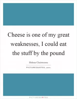 Cheese is one of my great weaknesses, I could eat the stuff by the pound Picture Quote #1