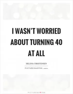 I wasn’t worried about turning 40 at all Picture Quote #1