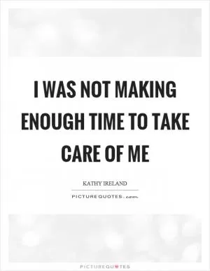 I was not making enough time to take care of me Picture Quote #1