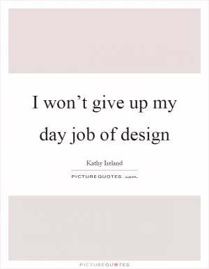 I won’t give up my day job of design Picture Quote #1