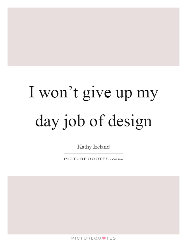 I won't give up my day job of design Picture Quote #1