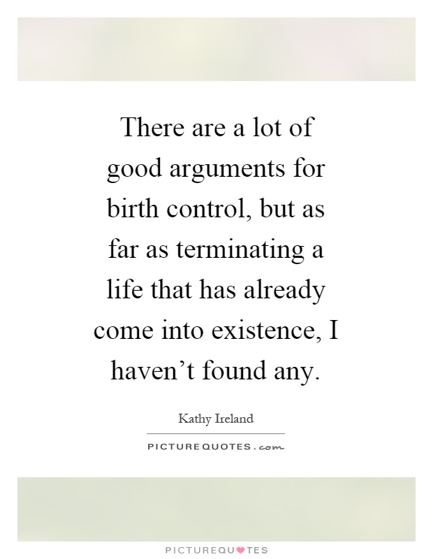 There are a lot of good arguments for birth control, but as far as terminating a life that has already come into existence, I haven't found any Picture Quote #1