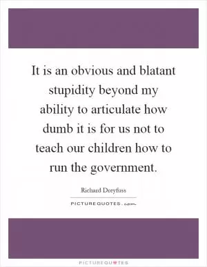 It is an obvious and blatant stupidity beyond my ability to articulate how dumb it is for us not to teach our children how to run the government Picture Quote #1