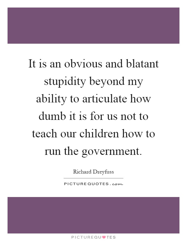 It is an obvious and blatant stupidity beyond my ability to articulate how dumb it is for us not to teach our children how to run the government Picture Quote #1