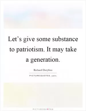 Let’s give some substance to patriotism. It may take a generation Picture Quote #1