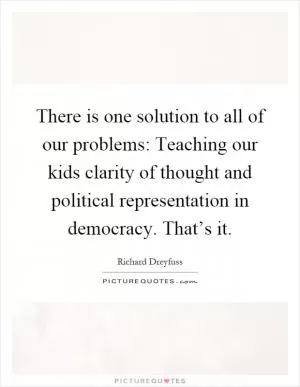 There is one solution to all of our problems: Teaching our kids clarity of thought and political representation in democracy. That’s it Picture Quote #1