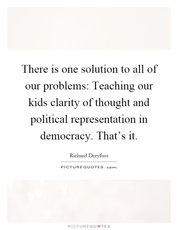 There is one solution to all of our problems: Teaching our kids clarity of thought and political representation in democracy. That's it Picture Quote #1