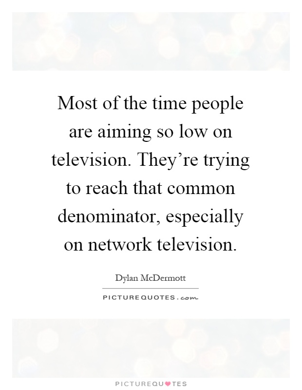 Most of the time people are aiming so low on television. They're trying to reach that common denominator, especially on network television Picture Quote #1
