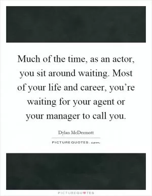 Much of the time, as an actor, you sit around waiting. Most of your life and career, you’re waiting for your agent or your manager to call you Picture Quote #1