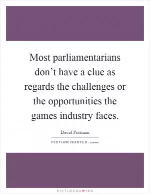 Most parliamentarians don’t have a clue as regards the challenges or the opportunities the games industry faces Picture Quote #1