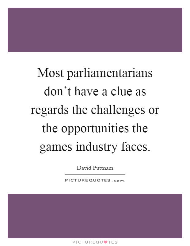Most parliamentarians don't have a clue as regards the challenges or the opportunities the games industry faces Picture Quote #1