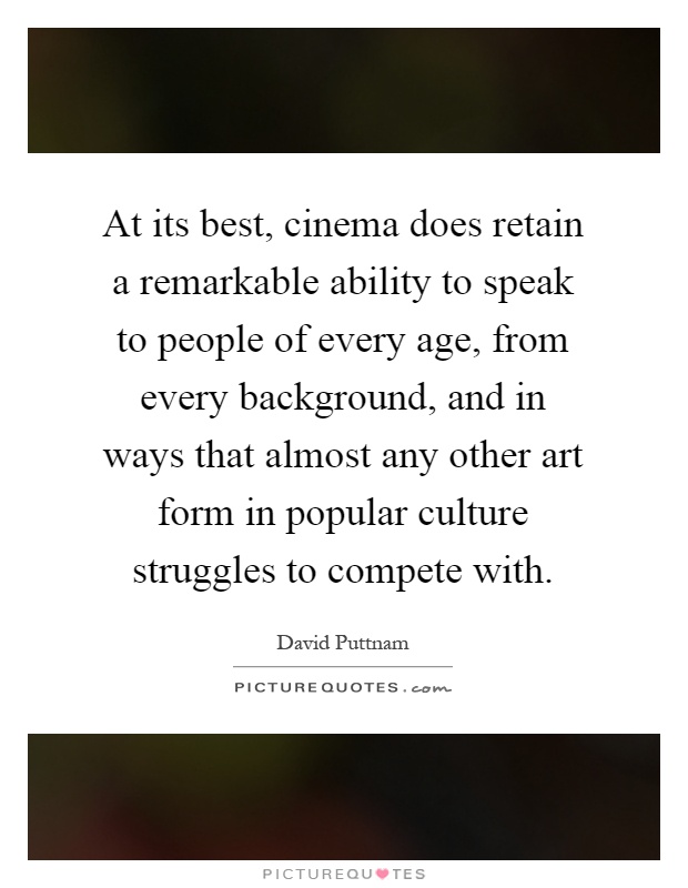 At its best, cinema does retain a remarkable ability to speak to people of every age, from every background, and in ways that almost any other art form in popular culture struggles to compete with Picture Quote #1