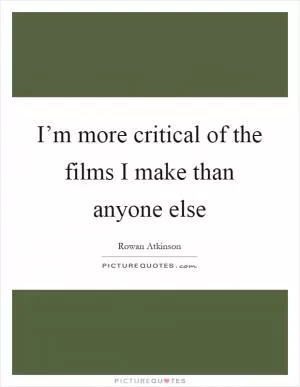 I’m more critical of the films I make than anyone else Picture Quote #1