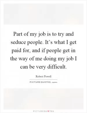 Part of my job is to try and seduce people. It’s what I get paid for, and if people get in the way of me doing my job I can be very difficult Picture Quote #1